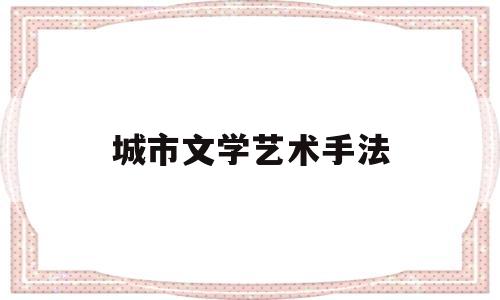 城市文学艺术手法(城市文学的艺术特点)