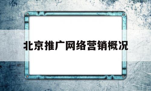 北京推广网络营销概况(网络营销课程哪里比较好)