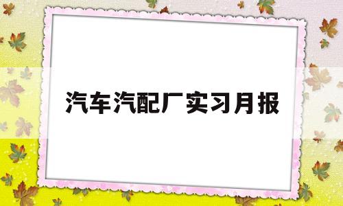 汽车汽配厂实习月报的简单介绍