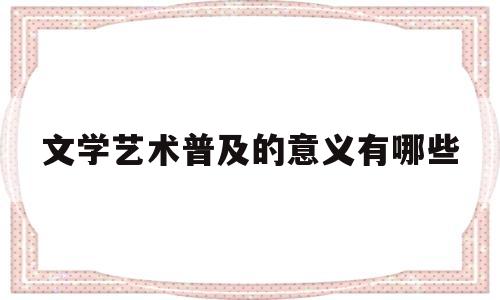 文学艺术普及的意义有哪些(文学艺术普及的意义有哪些内容)