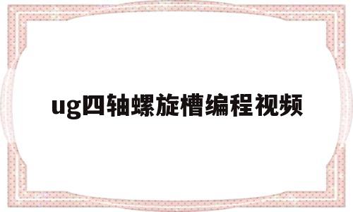 ug四轴螺旋槽编程视频(ug4螺旋铣孔用什么方式)