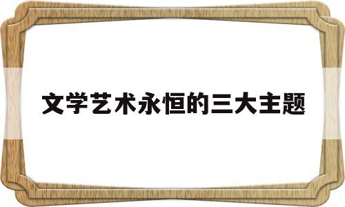 文学艺术永恒的三大主题(文学艺术永恒的三大主题是什么)