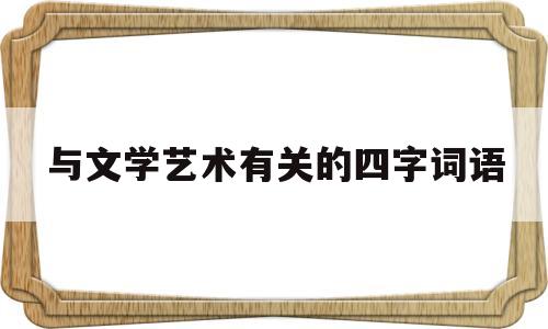 与文学艺术有关的四字词语(描写文学艺术的四字词语有哪些)