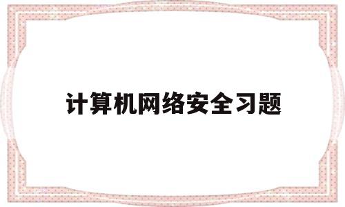 计算机网络安全习题(计算机网络安全题库及答案)