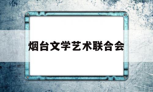 烟台文学艺术联合会(烟台市文学艺术界联合会)