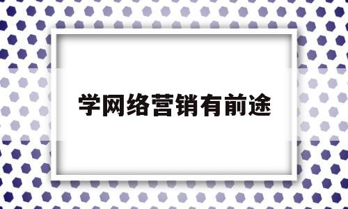 学网络营销有前途(学网络营销可以找什么工作)