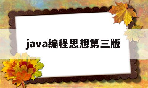 java编程思想第三版(java编程思想第三版和第四版区别)