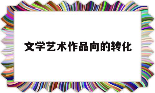 文学艺术作品向的转化(文学艺术作品可以揭示什么)