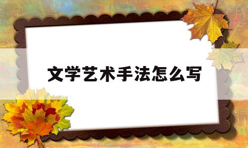 文学艺术手法怎么写(文学艺术表现手法是哪些)