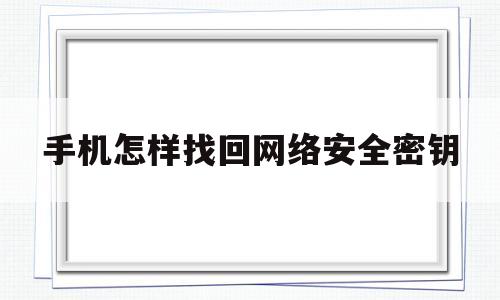 手机怎样找回网络安全密钥(手机热点的网络安全密钥是什么)