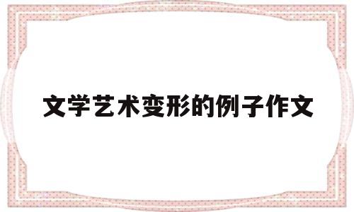 关于文学艺术变形的例子作文的信息