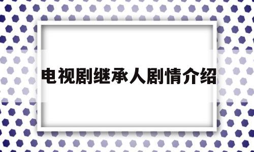 电视剧继承人剧情介绍(继承人分集剧情介绍电视猫)