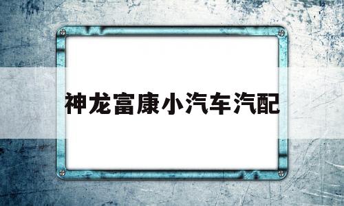 神龙富康小汽车汽配(神龙富康车老款车配件)