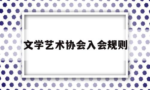 文学艺术协会入会规则(文学艺术协会入会规则最新)