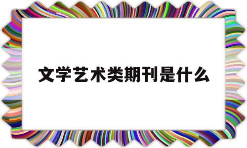 文学艺术类期刊是什么(文学艺术类文章主要包括)