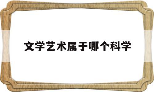 文学艺术属于哪个科学(文学艺术属于哪个科学领域)