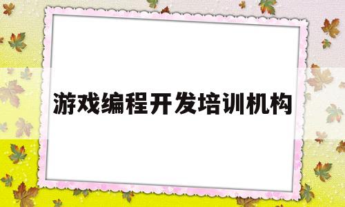 游戏编程开发培训机构(游戏编程开发培训机构有哪些)