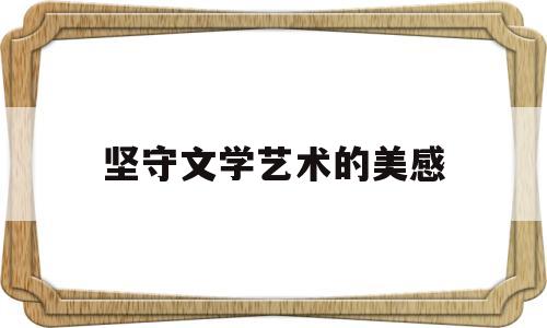 坚守文学艺术的美感(坚守文学艺术的美感与尊严)