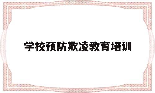 学校预防欺凌教育培训(学校防欺凌专题教育方案)