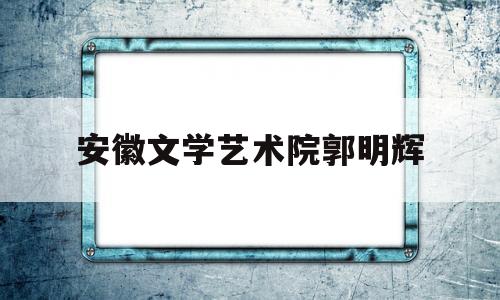 安徽文学艺术院郭明辉(安徽省文化厅郭宏斌)