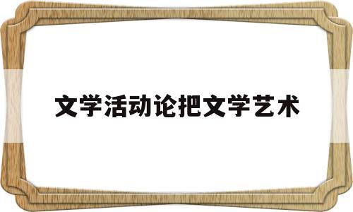 文学活动论把文学艺术(文学活动论把文学艺术称为)