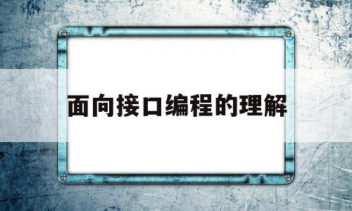 面向接口编程的理解(什么是面向接口编程?有什么好处?)