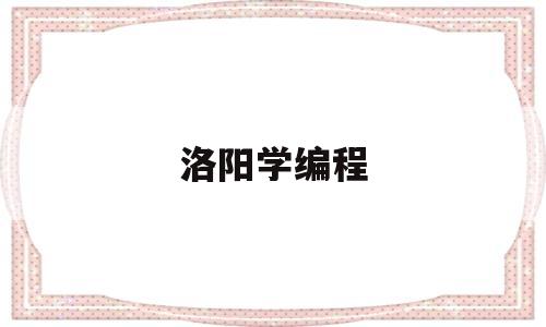 洛阳学编程(洛阳学编程正规学校有那个)