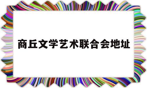 商丘文学艺术联合会地址(商丘文化艺术中心项目招标)