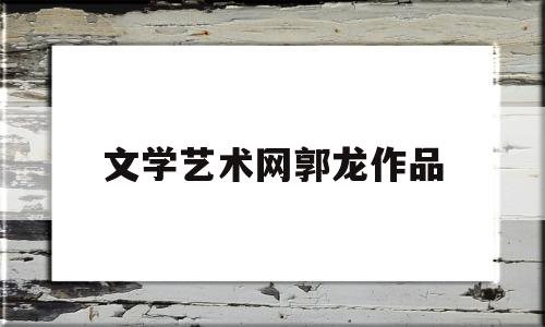 关于文学艺术网郭龙作品的信息