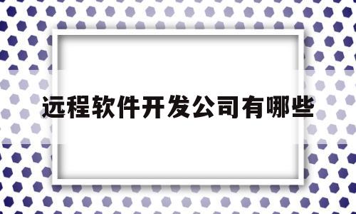 包含远程软件开发公司有哪些的词条