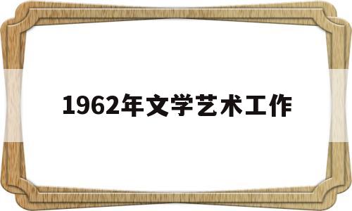 1962年文学艺术工作(属虎1962年最大寿命)