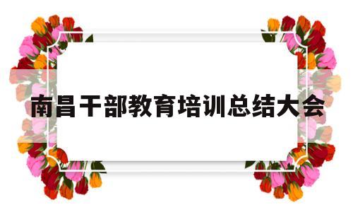 南昌干部教育培训总结大会(20182022江西省干部教育培训规划)