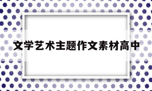 包含文学艺术主题作文素材高中的词条