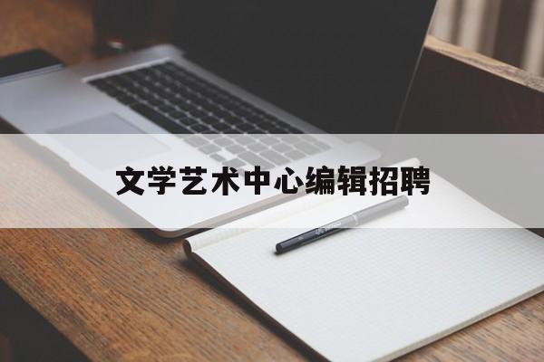 文学艺术中心编辑招聘(河北省文学艺术中心主任)