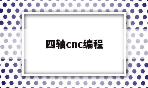 四轴cnc编程(cnc编程快速自学)