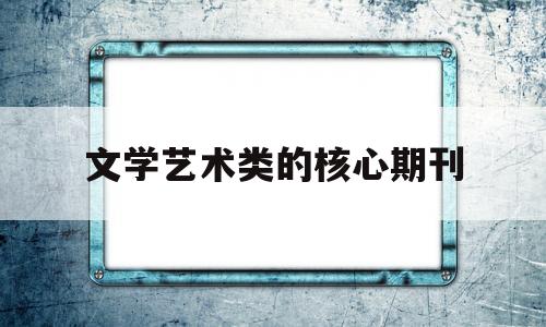 文学艺术类的核心期刊(文学艺术类的核心期刊是什么)