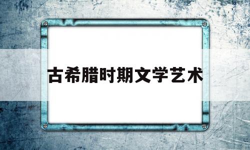 古希腊时期文学艺术(古希腊时期文学艺术成就)