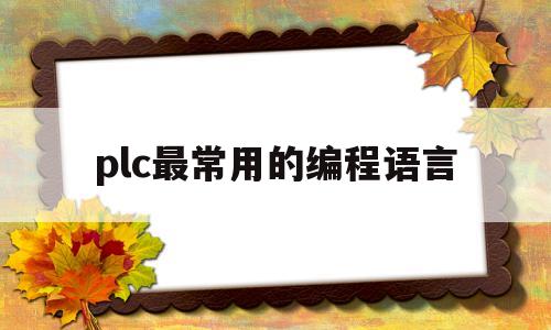 plc最常用的编程语言(plc最常用的编程语言是LAD吗)