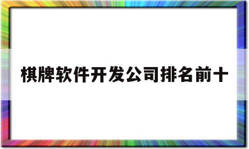 棋牌软件开发公司排名前十(济南排名前十的软件开发公司)