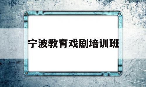 宁波教育戏剧培训班(宁波教育系统一环四员)