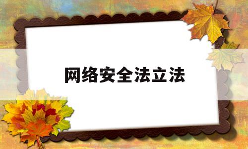 网络安全法立法(网络安全法立法的主要目的是啥)