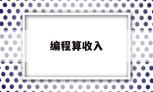 编程算收入(编程师一个月收入)