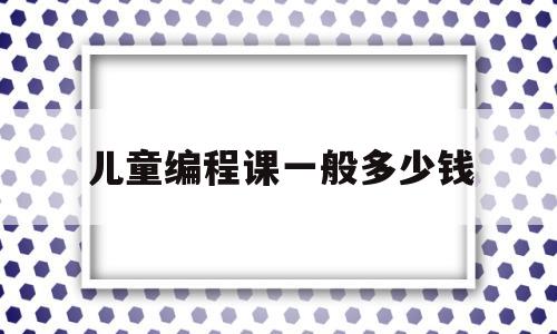 儿童编程课一般多少钱(儿童编程培训多少钱一个月)