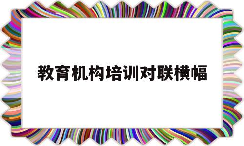 教育机构培训对联横幅(教育机构培训周期保证措施)