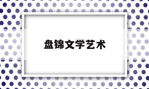 盘锦文学艺术(盘锦文学艺术培训中心)