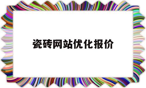 包含瓷砖网站优化报价的词条