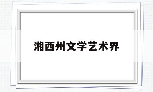 湘西州文学艺术界(湘西土家族苗族自治州文化)