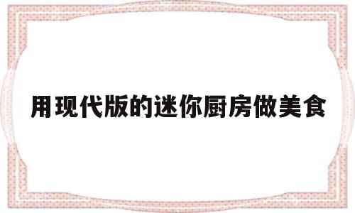 用现代版的迷你厨房做美食的简单介绍