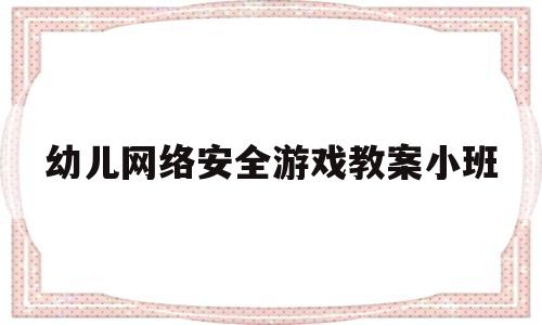 幼儿网络安全游戏教案小班(幼儿园网络安全教育教案小班)