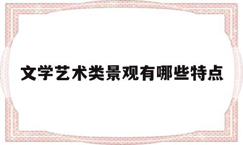 文学艺术类景观有哪些特点的简单介绍